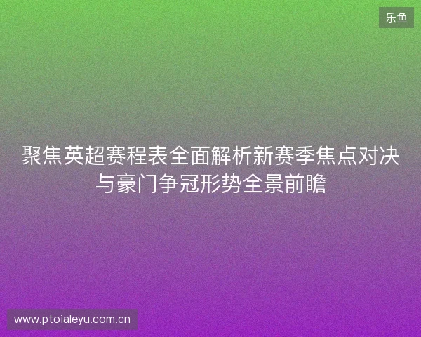 聚焦英超赛程表全面解析新赛季焦点对决与豪门争冠形势全景前瞻