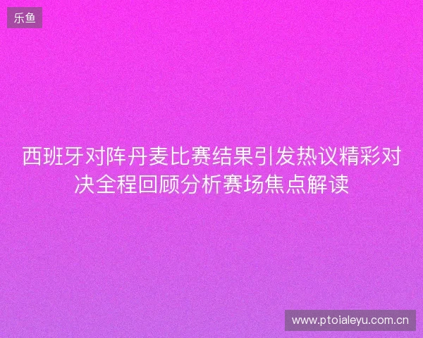 西班牙对阵丹麦比赛结果引发热议精彩对决全程回顾分析赛场焦点解读