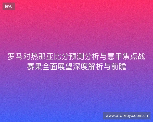 罗马对热那亚比分预测分析与意甲焦点战赛果全面展望深度解析与前瞻