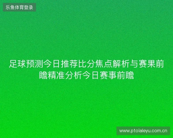 足球预测今日推荐比分焦点解析与赛果前瞻精准分析今日赛事前瞻 足球预测今日推荐比分焦点解析与赛果前瞻精准分析今日赛事前瞻