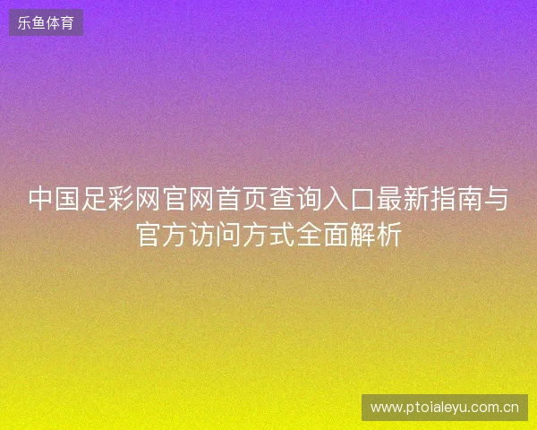 中国足彩网官网首页查询入口最新指南与官方访问方式全面解析
