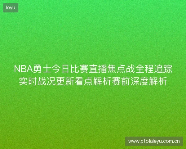 NBA勇士今日比赛直播焦点战全程追踪实时战况更新看点解析赛前深度解析