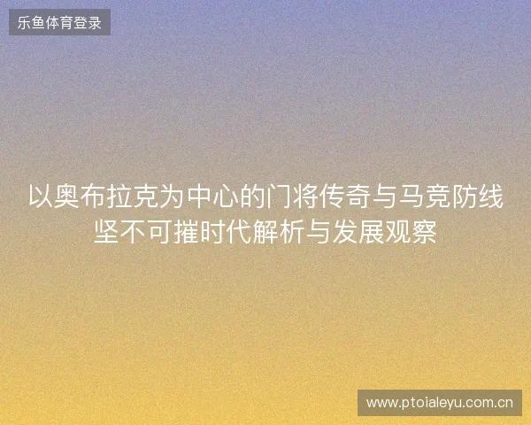 以奥布拉克为中心的门将传奇与马竞防线坚不可摧时代解析与发展观察 以奥布拉克为中心的门将传奇与马竞防线坚不可摧时代解析与发展观察