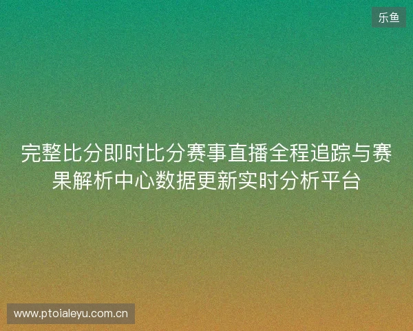完整比分即时比分赛事直播全程追踪与赛果解析中心数据更新实时分析平台 完整比分即时比分赛事直播全程追踪与赛果解析中心数据更新实时分析平台
