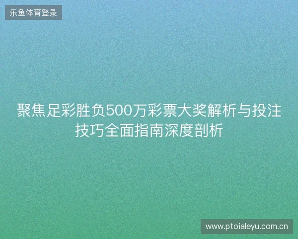 聚焦足彩胜负500万彩票大奖解析与投注技巧全面指南深度剖析 聚焦足彩胜负500万彩票大奖解析与投注技巧全面指南深度剖析
