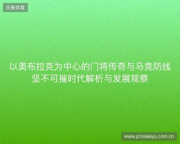以奥布拉克为中心的门将传奇与马竞防线坚不可摧时代解析与发展观察