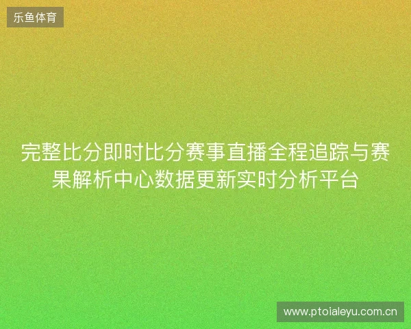 完整比分即时比分赛事直播全程追踪与赛果解析中心数据更新实时分析平台 完整比分即时比分赛事直播全程追踪与赛果解析中心数据更新实时分析平台