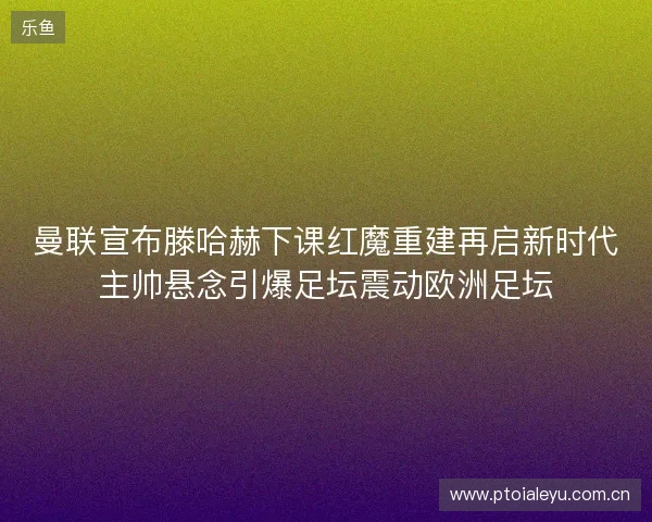 曼联宣布滕哈赫下课红魔重建再启新时代主帅悬念引爆足坛震动欧洲足坛 曼联宣布滕哈赫下课红魔重建再启新时代主帅悬念引爆足坛震动欧洲足坛