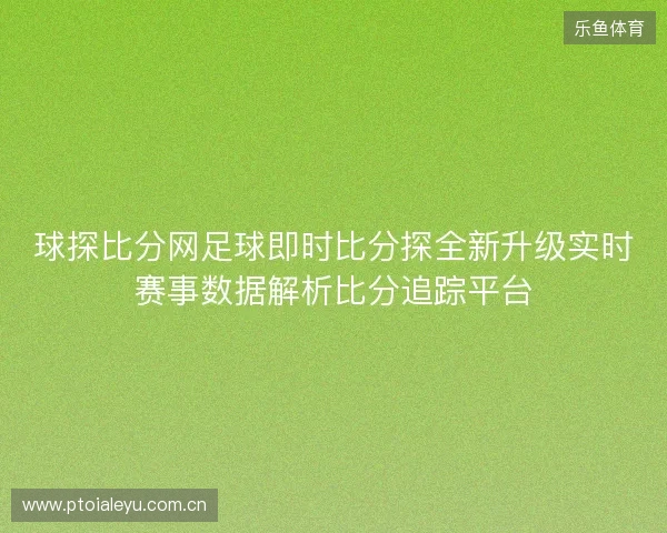 球探比分网足球即时比分探全新升级实时赛事数据解析比分追踪平台 球探比分网足球即时比分探全新升级实时赛事数据解析比分追踪平台
