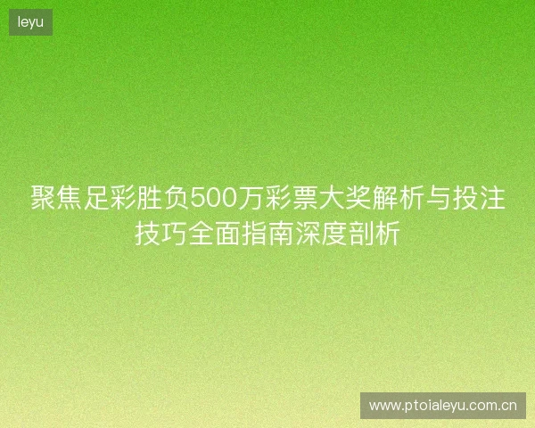 聚焦足彩胜负500万彩票大奖解析与投注技巧全面指南深度剖析 聚焦足彩胜负500万彩票大奖解析与投注技巧全面指南深度剖析