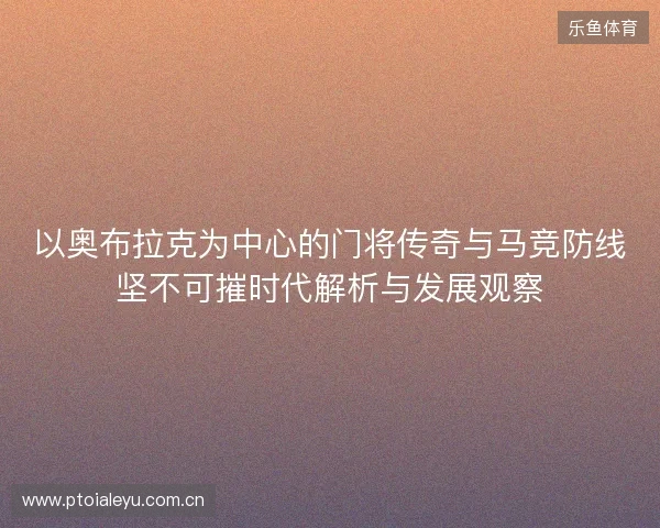 以奥布拉克为中心的门将传奇与马竞防线坚不可摧时代解析与发展观察 以奥布拉克为中心的门将传奇与马竞防线坚不可摧时代解析与发展观察