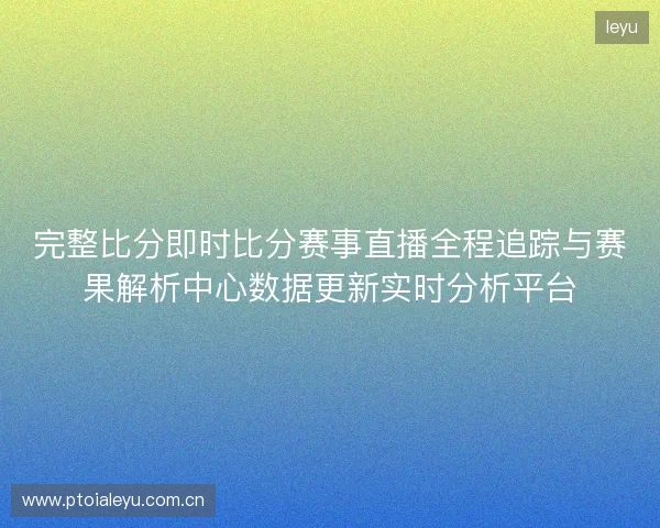 完整比分即时比分赛事直播全程追踪与赛果解析中心数据更新实时分析平台 完整比分即时比分赛事直播全程追踪与赛果解析中心数据更新实时分析平台