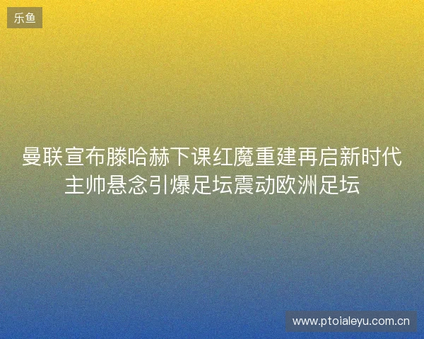 曼联宣布滕哈赫下课红魔重建再启新时代主帅悬念引爆足坛震动欧洲足坛 曼联宣布滕哈赫下课红魔重建再启新时代主帅悬念引爆足坛震动欧洲足坛