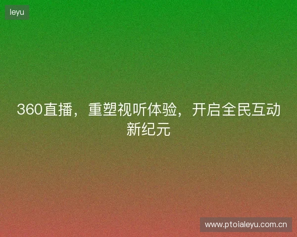 360直播，重塑视听体验，开启全民互动新纪元