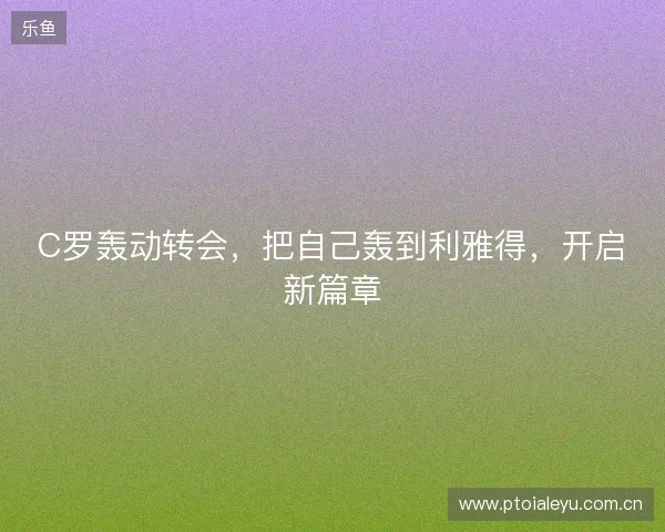 C罗轰动转会，把自己轰到利雅得，开启新篇章
