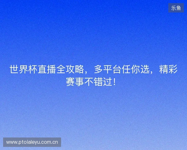 世界杯直播全攻略,多平台任你选,精彩赛事不错过! 世界杯直播全攻略,多平台任你选,精彩赛事不错过!