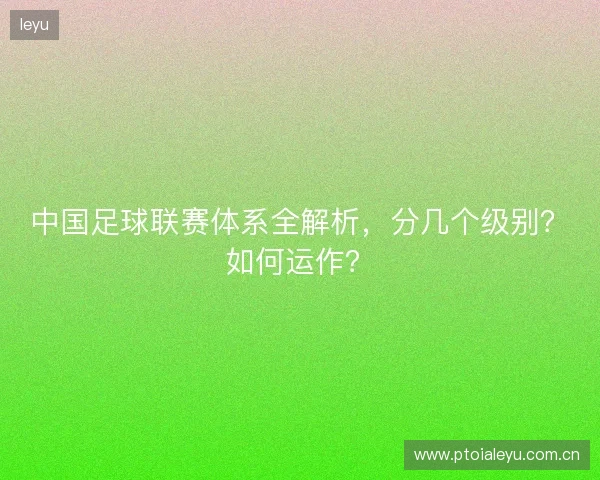 中国足球联赛体系全解析，分几个级别？如何运作？