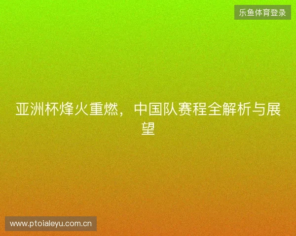 亚洲杯烽火重燃，中国队赛程全解析与展望