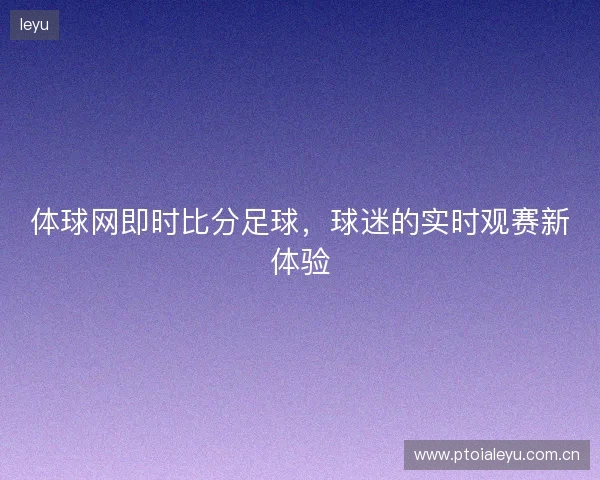 体球网即时比分足球，球迷的实时观赛新体验